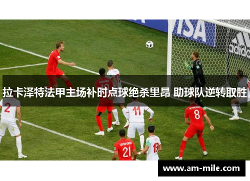 拉卡泽特法甲主场补时点球绝杀里昂 助球队逆转取胜