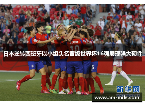 日本逆转西班牙以小组头名晋级世界杯16强展现强大韧性