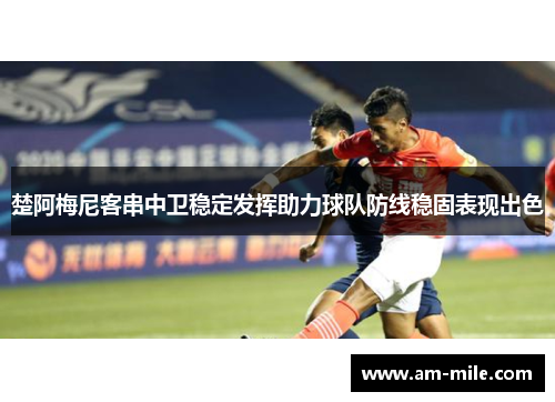 楚阿梅尼客串中卫稳定发挥助力球队防线稳固表现出色