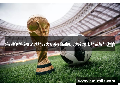 跨越格拉斯哥足球的五大历史瞬间揭示这座城市的荣耀与激情