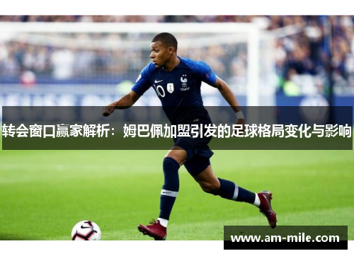 转会窗口赢家解析:姆巴佩加盟引发的足球格局变化与影响 转会窗口赢家解析:姆巴佩加盟引发的足球格局变化与影响