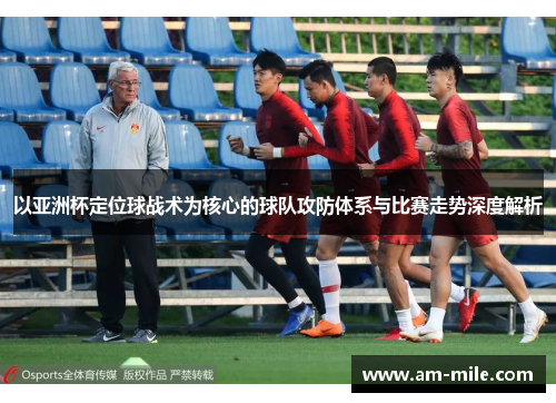 以亚洲杯定位球战术为核心的球队攻防体系与比赛走势深度解析