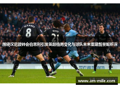 围绕汉尼拔转会伯恩利引发英超格局变化与球队未来重建前景解析深