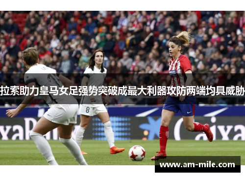 拉索助力皇马女足强势突破成最大利器攻防两端均具威胁