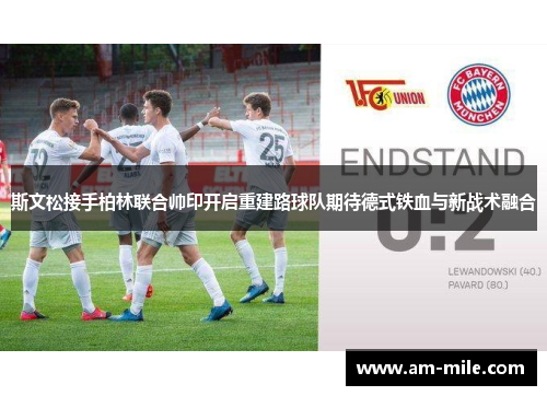 斯文松接手柏林联合帅印开启重建路球队期待德式铁血与新战术融合 斯文松接手柏林联合帅印开启重建路球队期待德式铁血与新战术融合